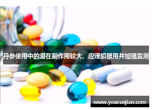 丹参使用中的潜在副作用较大，应谨慎服用并加强监测
