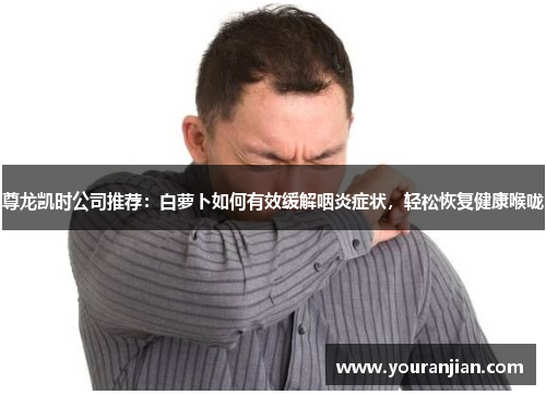 尊龙凯时公司推荐：白萝卜如何有效缓解咽炎症状，轻松恢复健康喉咙