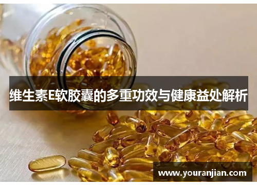 维生素E软胶囊的多重功效与健康益处解析