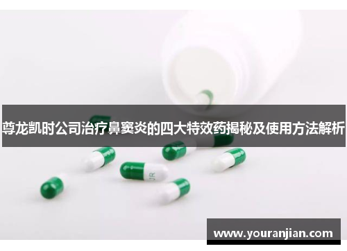 尊龙凯时公司治疗鼻窦炎的四大特效药揭秘及使用方法解析